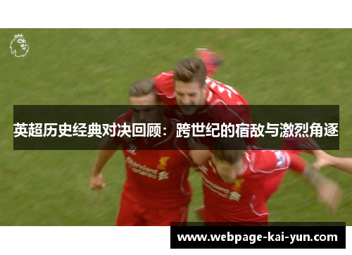 英超历史经典对决回顾:跨世纪的宿敌与激烈角逐 英超历史经典对决回顾:跨世纪的宿敌与激烈角逐