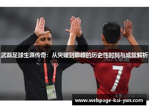 武磊足球生涯传奇：从突破到巅峰的历史性时刻与成就解析