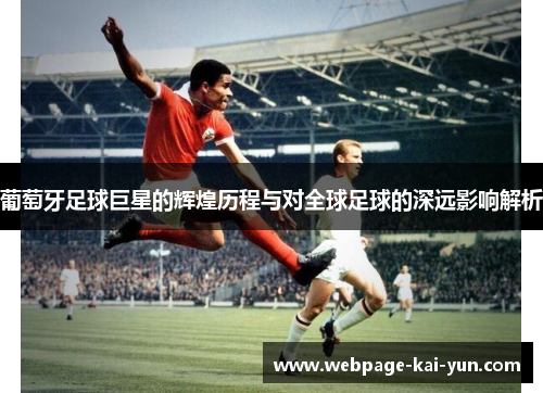 葡萄牙足球巨星的辉煌历程与对全球足球的深远影响解析