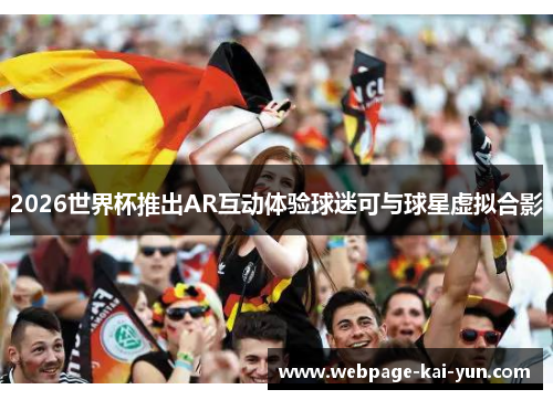 2026世界杯推出AR互动体验球迷可与球星虚拟合影