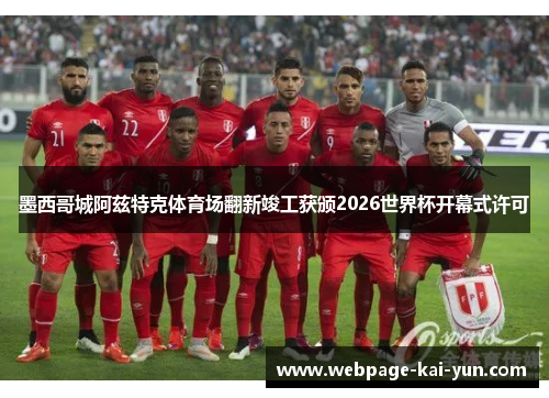 墨西哥城阿兹特克体育场翻新竣工获颁2026世界杯开幕式许可