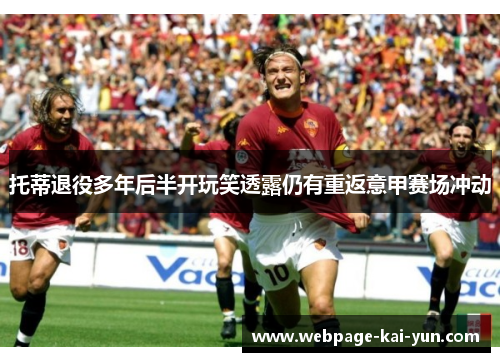 托蒂退役多年后半开玩笑透露仍有重返意甲赛场冲动