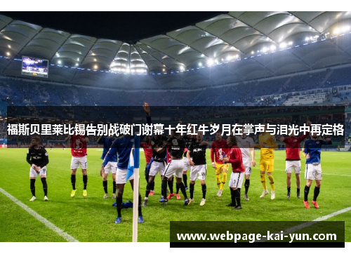 福斯贝里莱比锡告别战破门谢幕十年红牛岁月在掌声与泪光中再定格