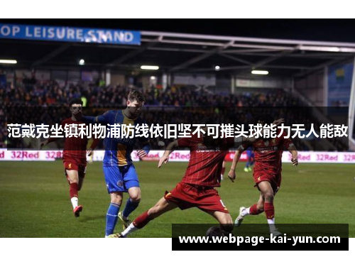 范戴克坐镇利物浦防线依旧坚不可摧头球能力无人能敌 范戴克坐镇利物浦防线依旧坚不可摧头球能力无人能敌