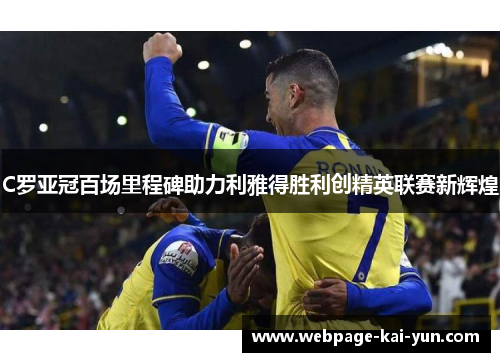 C罗亚冠百场里程碑助力利雅得胜利创精英联赛新辉煌 C罗亚冠百场里程碑助力利雅得胜利创精英联赛新辉煌